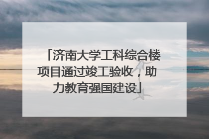 济南大学工科综合楼项目通过竣工验收，助力教育强国建设