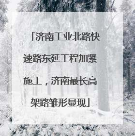 济南工业北路快速路东延工程加紧施工，济南最长高架路雏形显现