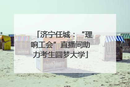 济宁任城：“理响工会”直播间助力考生圆梦大学