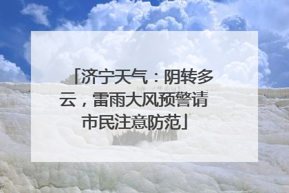 济宁天气：阴转多云，雷雨大风预警请市民注意防范