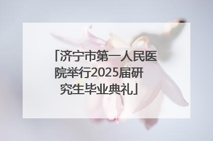 济宁市第一人民医院举行2025届研究生毕业典礼