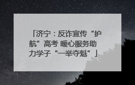 济宁：反诈宣传“护航”高考 暖心服务助力学子“一举夺魁”