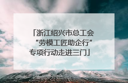 浙江绍兴市总工会“劳模工匠助企行”专项行动走进三门