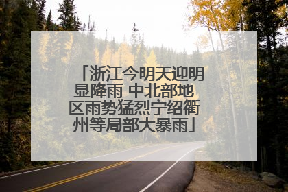浙江今明天迎明显降雨 中北部地区雨势猛烈宁绍衢州等局部大暴雨