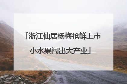 浙江仙居杨梅抢鲜上市 小水果闯出大产业