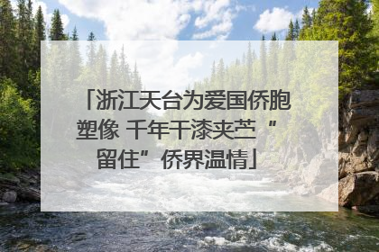 浙江天台为爱国侨胞塑像 千年干漆夹苎“留住”侨界温情