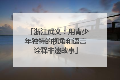 浙江武义：用青少年独特的视角和语言诠释非遗故事