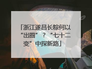 浙江遂昌长粽何以“出圈”？“七十二变”中探新路