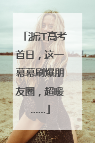 浙江高考首日，这一幕幕刷爆朋友圈，超暖……