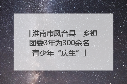 淮南市凤台县一乡镇团委3年为300余名青少年“庆生”