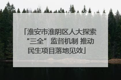 淮安市淮阴区人大探索“三全”监督机制 推动民生项目落地见效