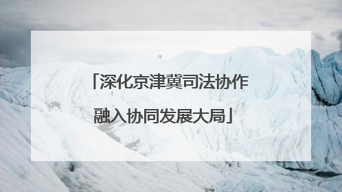 深化京津冀司法协作 融入协同发展大局