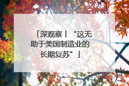 深观察丨“这无助于美国制造业的长期复苏”