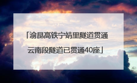 渝昆高铁宁靖里隧道贯通  云南段隧道已贯通40座