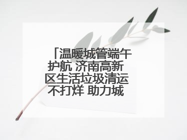温暖城管端午护航 济南高新区生活垃圾清运不打烊 助力城市“洁净美”