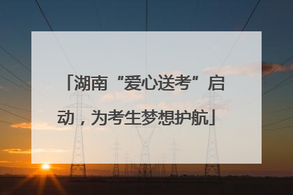 湖南“爱心送考”启动，为考生梦想护航