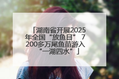 湖南省开展2025年全国“放鱼日” 7200多万尾鱼苗游入“一湖四水”