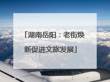 湖南岳阳：老街焕新促进文旅发展