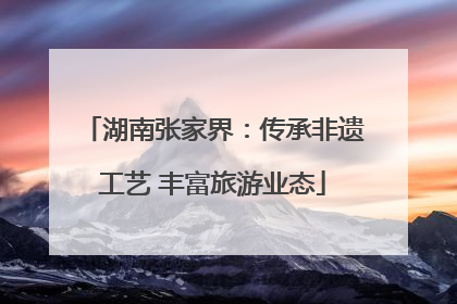 湖南张家界：传承非遗工艺 丰富旅游业态