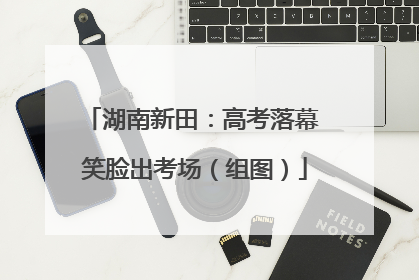 湖南新田：高考落幕 笑脸出考场（组图）