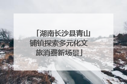 湖南长沙县青山铺镇探索多元化文旅消费新场景