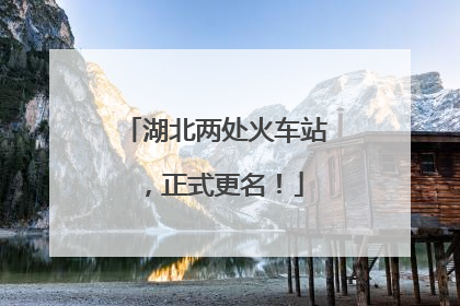 湖北两处火车站，正式更名！