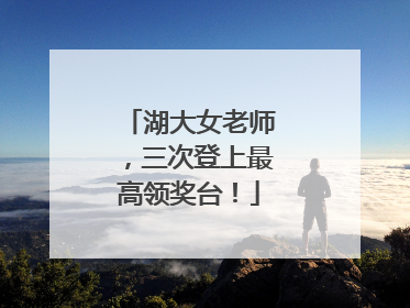湖大女老师，三次登上最高领奖台！