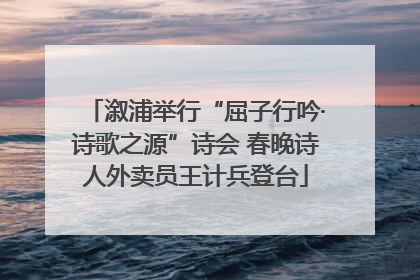 溆浦举行“屈子行吟·诗歌之源”诗会 春晚诗人外卖员王计兵登台