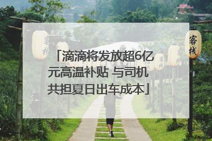 滴滴将发放超6亿元高温补贴 与司机共担夏日出车成本