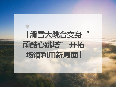 滑雪大跳台变身“顽酷心跳塔” 开拓场馆利用新局面