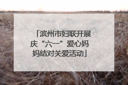 滨州市妇联开展庆“六一”爱心妈妈结对关爱活动