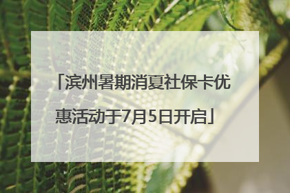 滨州暑期消夏社保卡优惠活动于7月5日开启