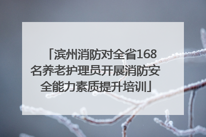 滨州消防对全省168名养老护理员开展消防安全能力素质提升培训