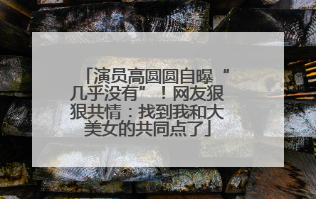 演员高圆圆自曝“几乎没有”！网友狠狠共情：找到我和大美女的共同点了