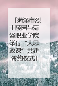 菏泽市烈士陵园与菏泽职业学院举行“大思政课”共建签约仪式