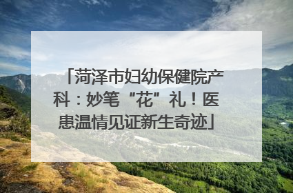 菏泽市妇幼保健院产科：妙笔“花”礼！医患温情见证新生奇迹