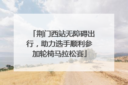 荆门西站无障碍出行，助力选手顺利参加轮椅马拉松赛