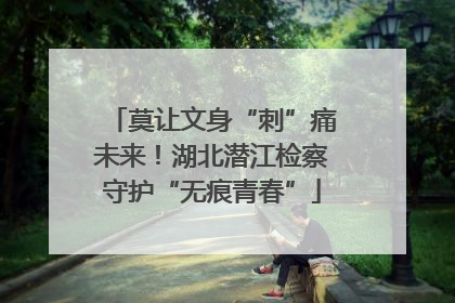 莫让文身“刺”痛未来！湖北潜江检察守护“无痕青春”