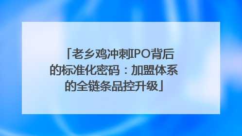 老乡鸡冲刺IPO背后的标准化密码：加盟体系的全链条品控升级