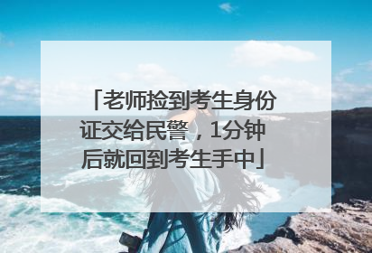老师捡到考生身份证交给民警，1分钟后就回到考生手中