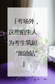 考场外，这些陌生人为考生筑起“加油站”