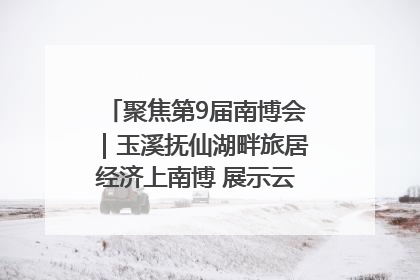 聚焦第9届南博会｜玉溪抚仙湖畔旅居经济上南博 展示云南生活新样本