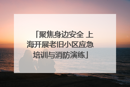 聚焦身边安全 上海开展老旧小区应急培训与消防演练