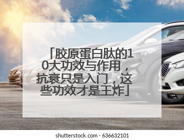胶原蛋白肽的10大功效与作用，抗衰只是入门，这些功效才是王炸