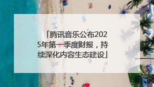 腾讯音乐公布2025年第一季度财报，持续深化内容生态建设