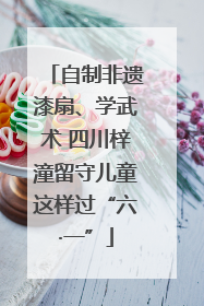 自制非遗漆扇、学武术 四川梓潼留守儿童这样过“六·一”