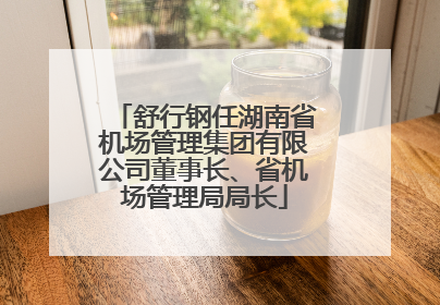 舒行钢任湖南省机场管理集团有限公司董事长、省机场管理局局长