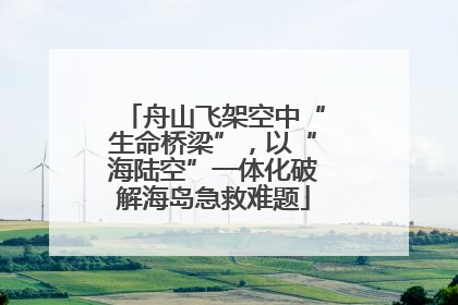 舟山飞架空中“生命桥梁”，以“海陆空”一体化破解海岛急救难题