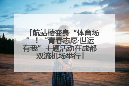 航站楼变身“体育场”！“青春志愿·世运有我”主题活动在成都双流机场举行
