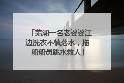 芜湖一名老婆婆江边洗衣不慎落水，拖船船员跳水救人